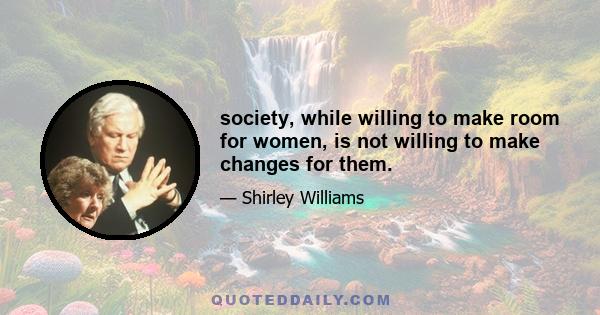 society, while willing to make room for women, is not willing to make changes for them.