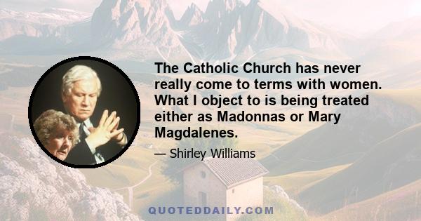 The Catholic Church has never really come to terms with women. What I object to is being treated either as Madonnas or Mary Magdalenes.