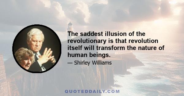 The saddest illusion of the revolutionary is that revolution itself will transform the nature of human beings.