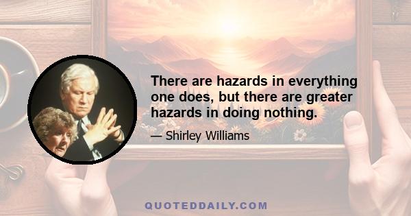 There are hazards in everything one does, but there are greater hazards in doing nothing.