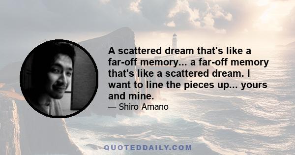 A scattered dream that's like a far-off memory... a far-off memory that's like a scattered dream. I want to line the pieces up... yours and mine.