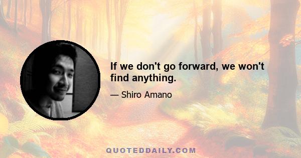 If we don't go forward, we won't find anything.