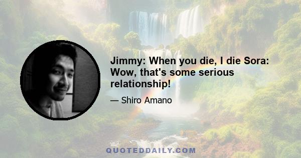 Jimmy: When you die, I die Sora: Wow, that's some serious relationship!