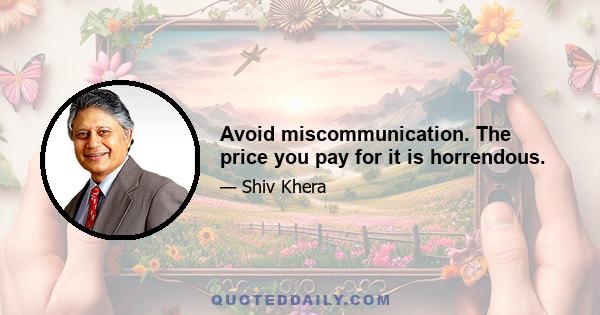 Avoid miscommunication. The price you pay for it is horrendous.