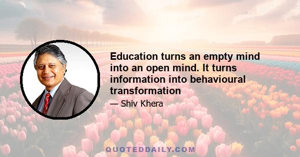 Education turns an empty mind into an open mind. It turns information into behavioural transformation