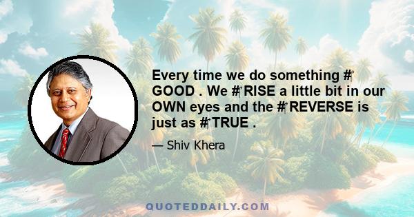 Every time we do something #‎ GOOD . We #‎ RISE a little bit in our OWN eyes and the #‎ REVERSE is just as #‎ TRUE .