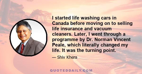 I started life washing cars in Canada before moving on to selling life insurance and vacuum cleaners. Later, I went through a programme by Dr. Norman Vincent Peale, which literally changed my life. It was the turning