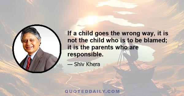 If a child goes the wrong way, it is not the child who is to be blamed; it is the parents who are responsible.