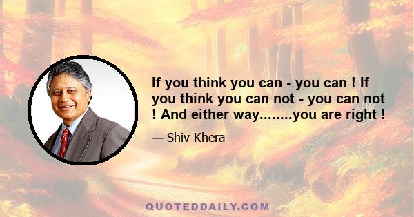 If you think you can - you can ! If you think you can not - you can not ! And either way........you are right !