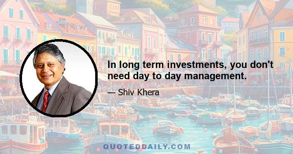 In long term investments, you don't need day to day management.