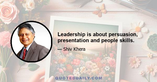 Leadership is about persuasion, presentation and people skills.