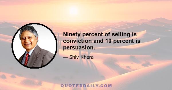 Ninety percent of selling is conviction and 10 percent is persuasion.