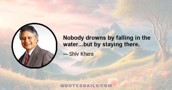 Nobody drowns by falling in the water...but by staying there.