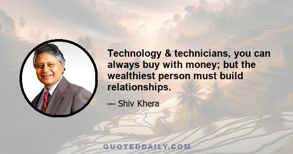 Technology & technicians, you can always buy with money; but the wealthiest person must build relationships.