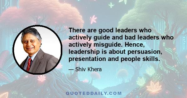 There are good leaders who actively guide and bad leaders who actively misguide. Hence, leadership is about persuasion, presentation and people skills.