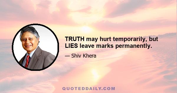 TRUTH may hurt temporarily, but LIES leave marks permanently.