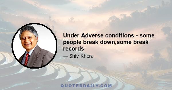 Under Adverse conditions - some people break down,some break records