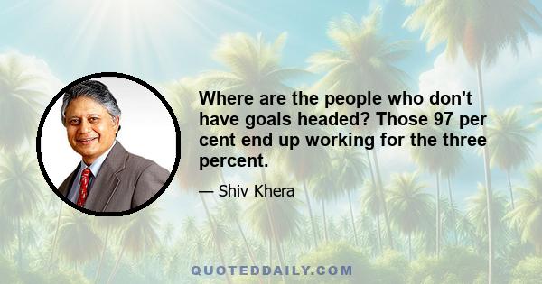 Where are the people who don't have goals headed? Those 97 per cent end up working for the three percent.