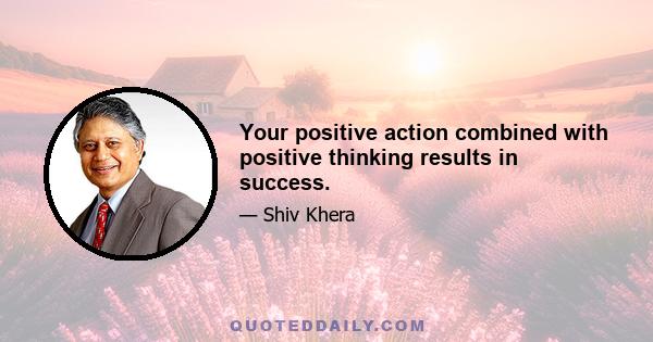 Your positive action combined with positive thinking results in success.