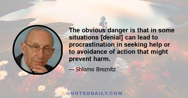 The obvious danger is that in some situations [denial] can lead to procrastination in seeking help or to avoidance of action that might prevent harm.