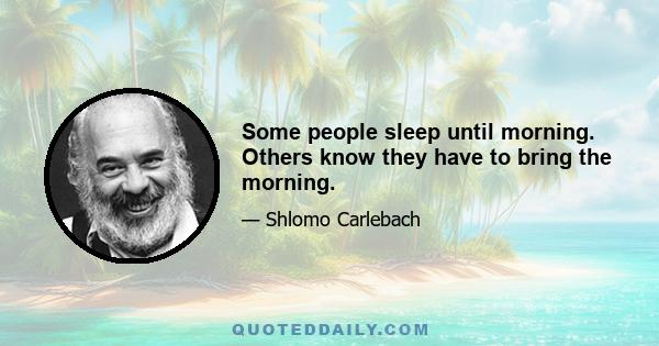 Some people sleep until morning. Others know they have to bring the morning.