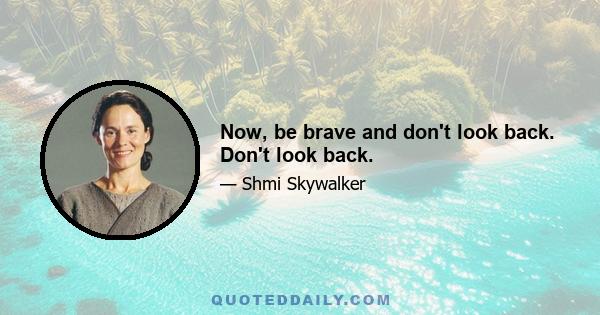 Now, be brave and don't look back. Don't look back.