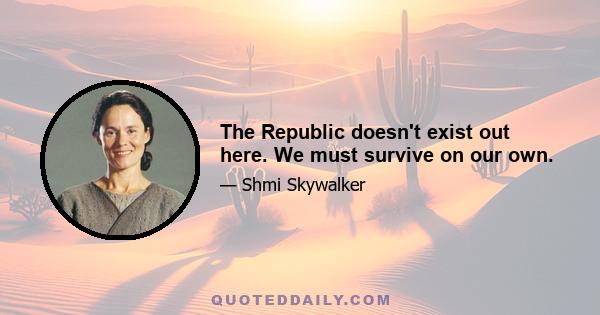 The Republic doesn't exist out here. We must survive on our own.