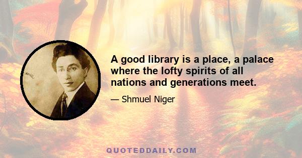 A good library is a place, a palace where the lofty spirits of all nations and generations meet.