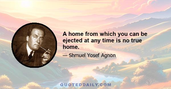 A home from which you can be ejected at any time is no true home.