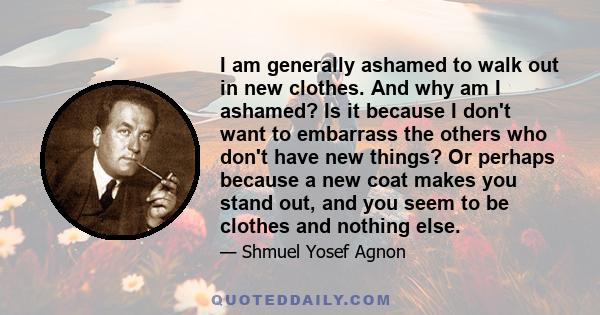 I am generally ashamed to walk out in new clothes. And why am I ashamed? Is it because I don't want to embarrass the others who don't have new things? Or perhaps because a new coat makes you stand out, and you seem to