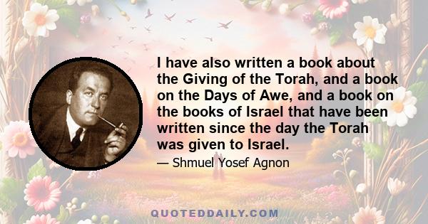 I have also written a book about the Giving of the Torah, and a book on the Days of Awe, and a book on the books of Israel that have been written since the day the Torah was given to Israel.