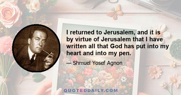 I returned to Jerusalem, and it is by virtue of Jerusalem that I have written all that God has put into my heart and into my pen.