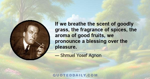 If we breathe the scent of goodly grass, the fragrance of spices, the aroma of good fruits, we pronounce a blessing over the pleasure.