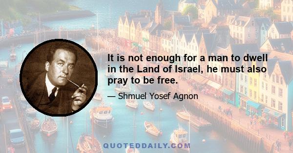 It is not enough for a man to dwell in the Land of Israel, he must also pray to be free.