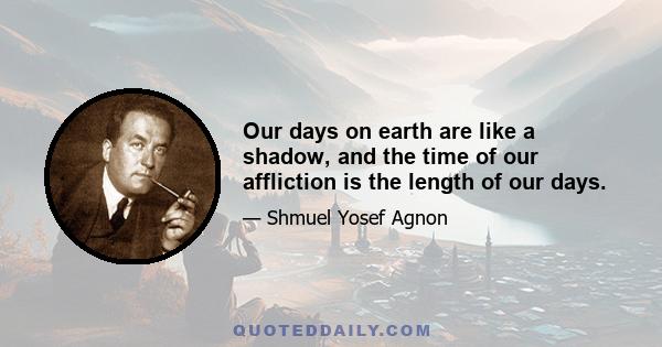 Our days on earth are like a shadow, and the time of our affliction is the length of our days.