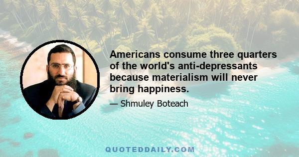 Americans consume three quarters of the world's anti-depressants because materialism will never bring happiness.