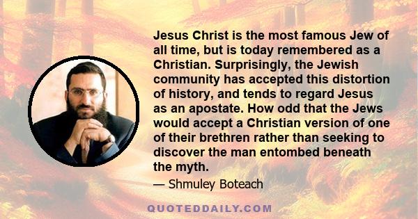 Jesus Christ is the most famous Jew of all time, but is today remembered as a Christian. Surprisingly, the Jewish community has accepted this distortion of history, and tends to regard Jesus as an apostate. How odd that 