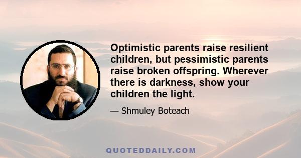 Optimistic parents raise resilient children, but pessimistic parents raise broken offspring. Wherever there is darkness, show your children the light.