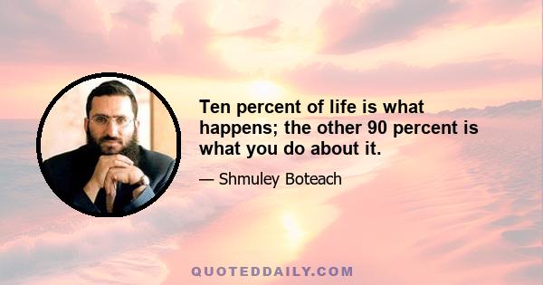 Ten percent of life is what happens; the other 90 percent is what you do about it.