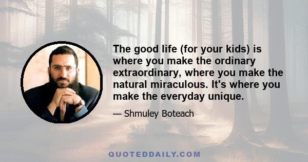 The good life (for your kids) is where you make the ordinary extraordinary, where you make the natural miraculous. It's where you make the everyday unique.