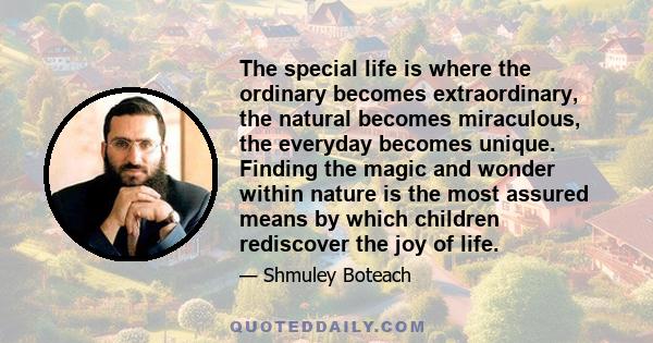 The special life is where the ordinary becomes extraordinary, the natural becomes miraculous, the everyday becomes unique. Finding the magic and wonder within nature is the most assured means by which children