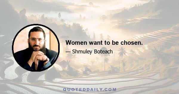 Women want to be chosen.