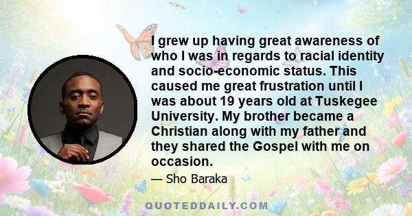 I grew up having great awareness of who I was in regards to racial identity and socio-economic status. This caused me great frustration until I was about 19 years old at Tuskegee University. My brother became a