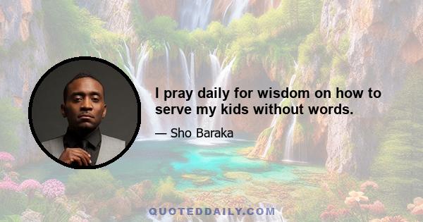 I pray daily for wisdom on how to serve my kids without words.