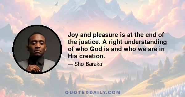 Joy and pleasure is at the end of the justice. A right understanding of who God is and who we are in His creation.