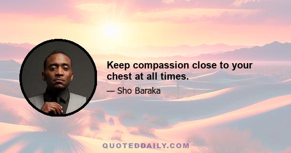 Keep compassion close to your chest at all times.