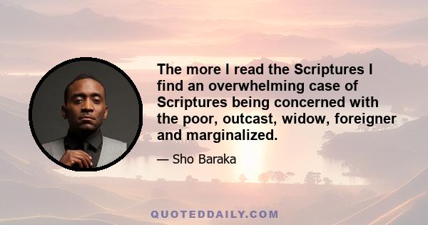 The more I read the Scriptures I find an overwhelming case of Scriptures being concerned with the poor, outcast, widow, foreigner and marginalized.