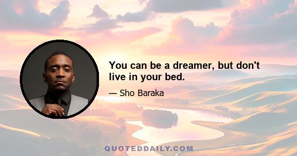 You can be a dreamer, but don't live in your bed.