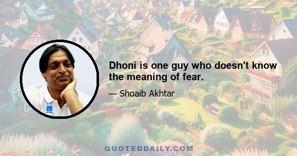 Dhoni is one guy who doesn't know the meaning of fear.