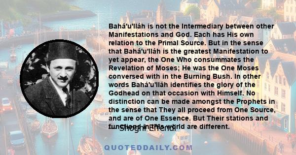 Bahá'u'lláh is not the Intermediary between other Manifestations and God. Each has His own relation to the Primal Source. But in the sense that Bahá'u'lláh is the greatest Manifestation to yet appear, the One Who